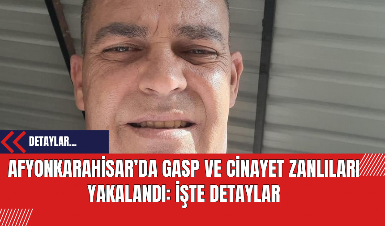 Afyonkarahisar’da Gasp ve Cinayet Zanlıları Yakalandı: İşte Detaylar