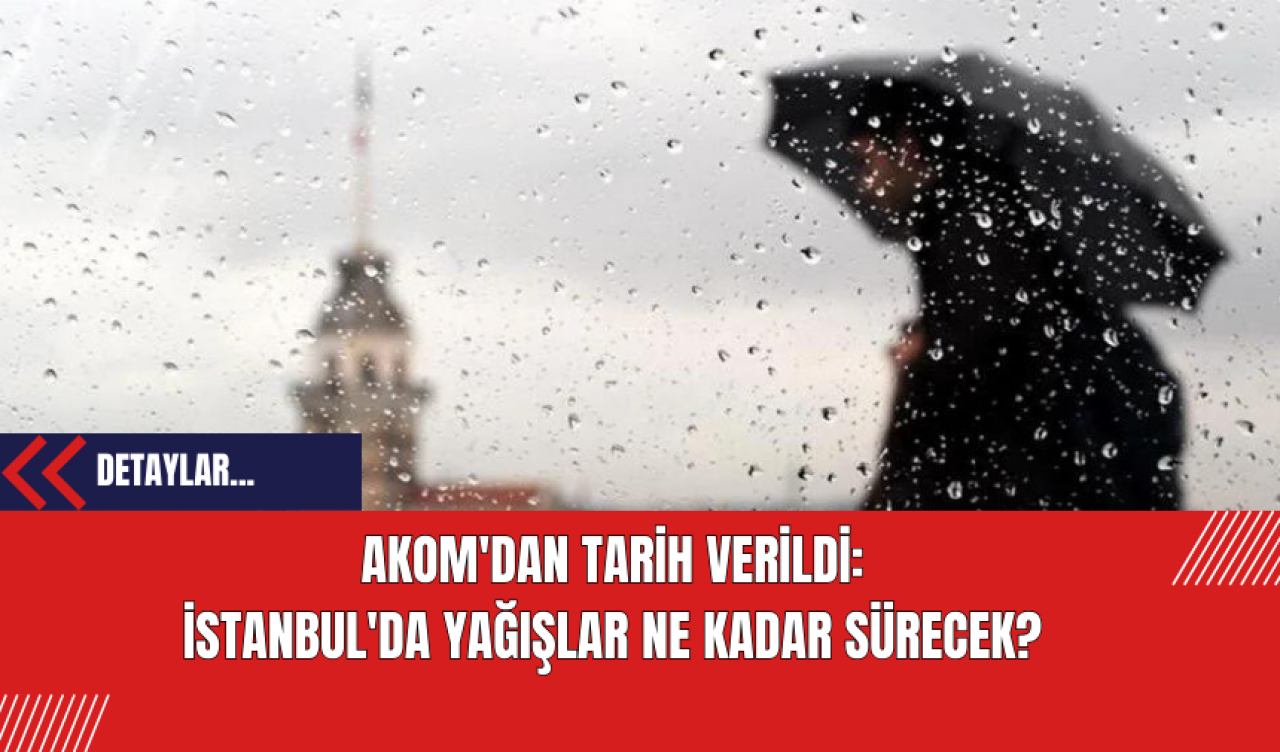 AKOM'dan Tarih Verildi: İstanbul'da Yağışlar Ne Kadar Sürecek?