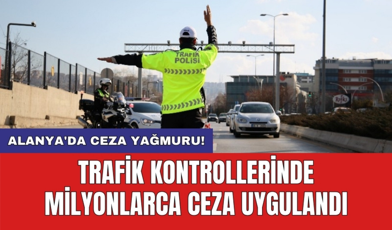 Alanya'da ceza yağmuru! Trafik kontrollerinde milyonlarca ceza uygulandı