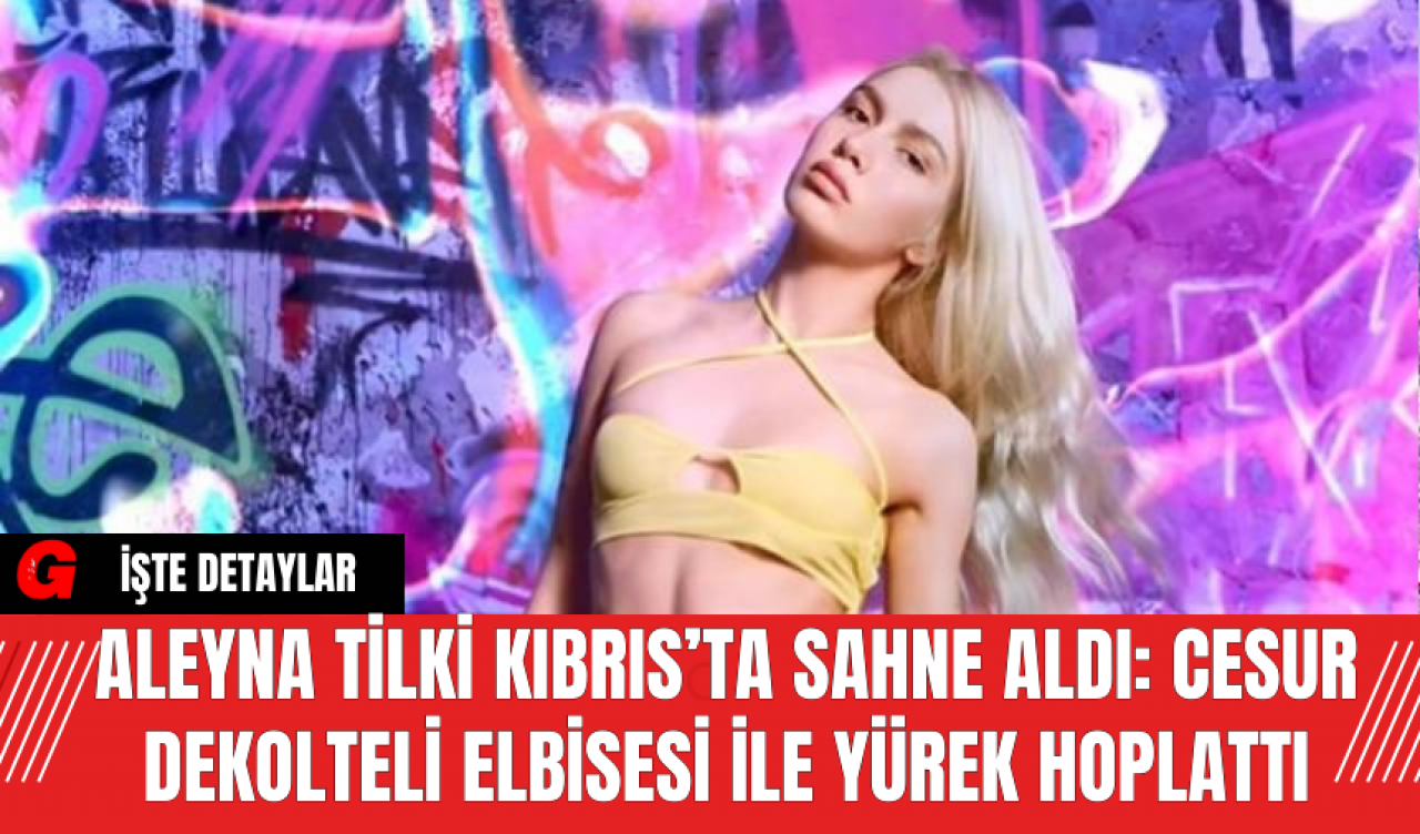 Aleyna Tilki Kıbrıs’ta Sahne Aldı: Cesur Dekolteli Elbisesi İle Yürek Hoplattı