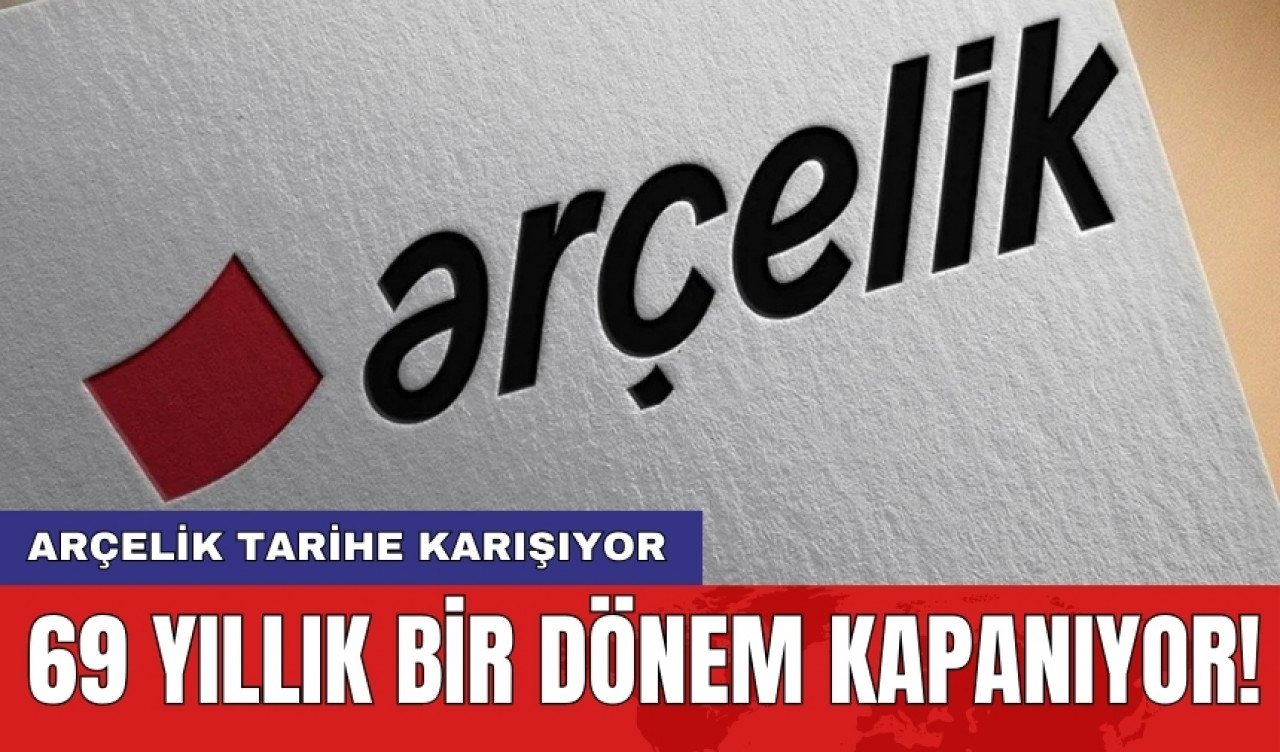 Arçelik tarihe karışıyor: 69 yıllık bir dönem kapanıyor!