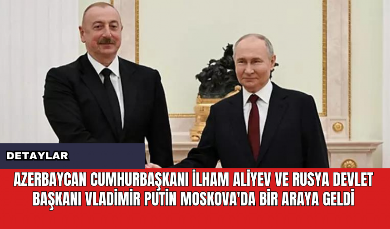 Azerbaycan Cumhurbaşkanı İlham Aliyev ve Rusya Devlet Başkanı Vladimir Putin Moskova'da Bir Araya Geldi