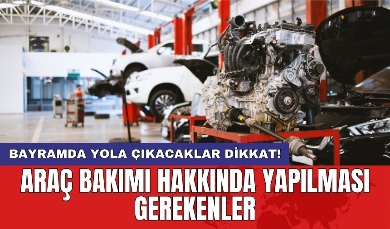 Bayramda yola çıkacaklar dikkat! Araç bakımı hakkında yapılması gerekenler