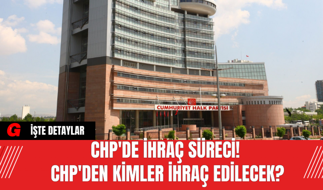 CHP'de İhraç Süreci! CHP'den Kimler İhraç Edilecek?