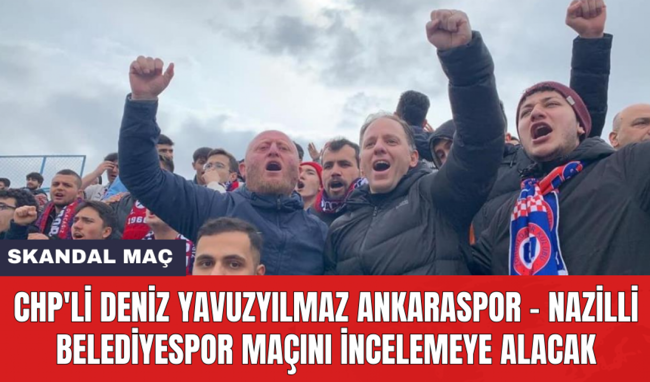 CHP'li Deniz Yavuzyılmaz Ankaraspor - Nazilli Belediyespor maçını incelemeye alacak