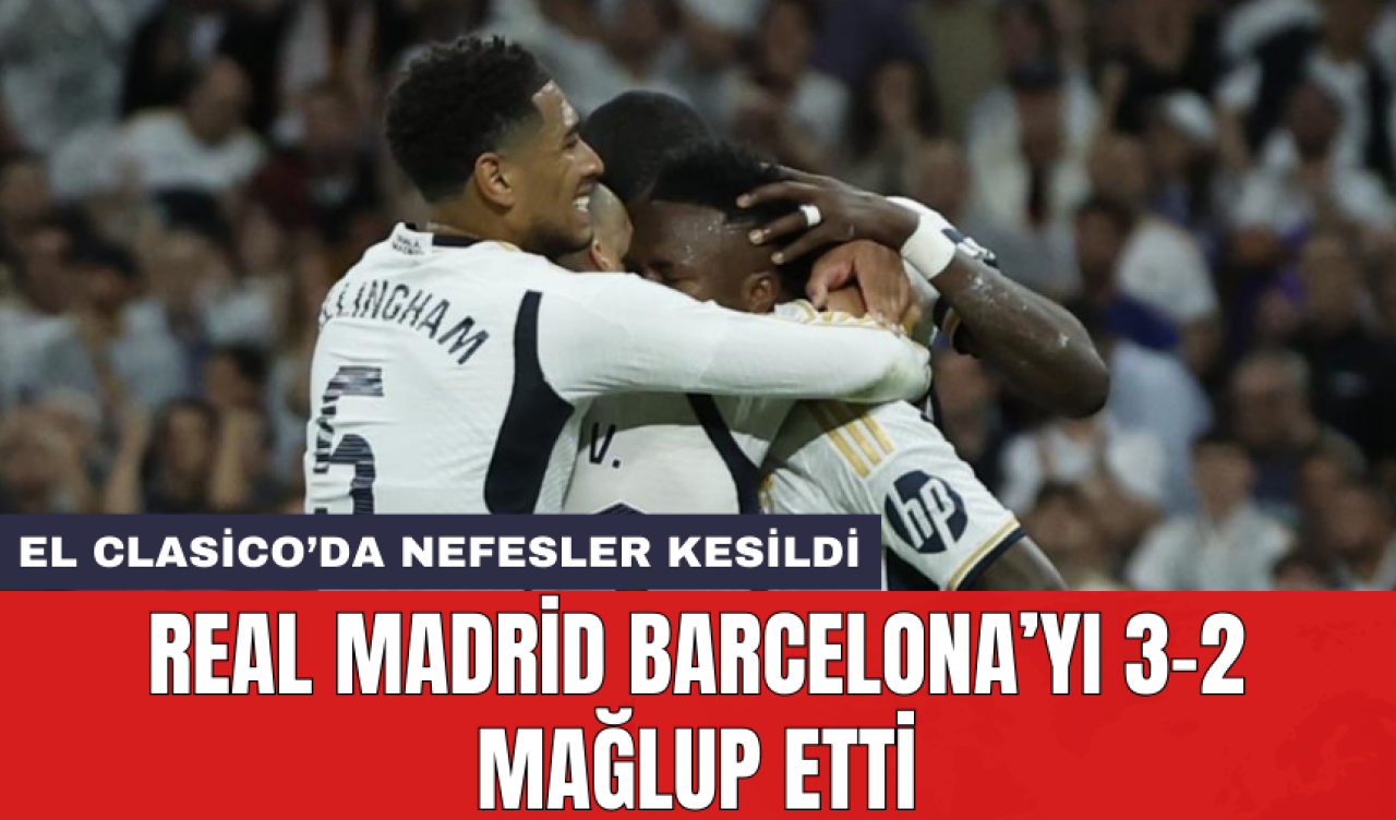 El Clasico’da nefesler kesildi: Real Madrid Barcelona’yı 3-2 mağlup etti