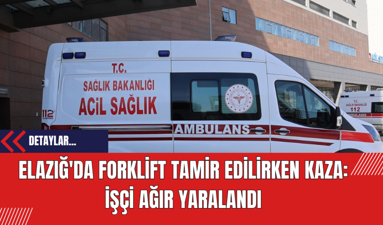 Elazığ'da Forklift Tamir Edilirken Kaza: İşçi Ağır Yaralandı