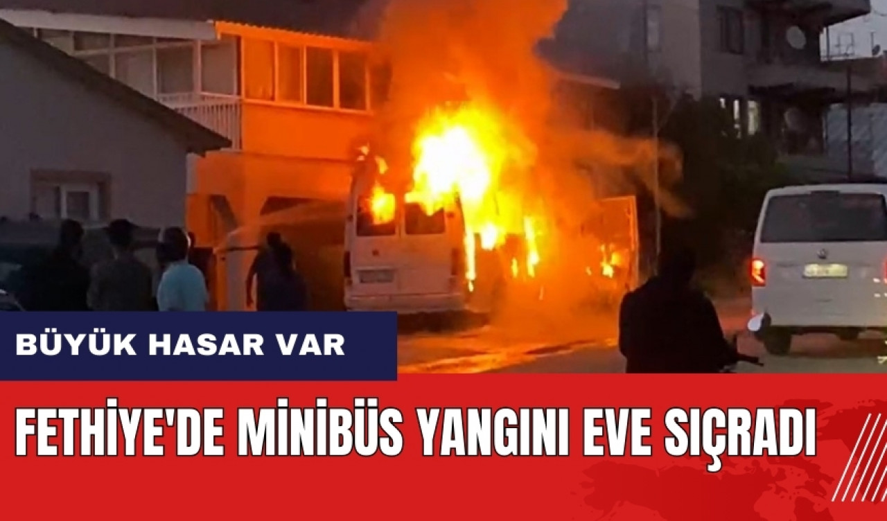 Fethiye'de minibüs yangını eve sıçradı