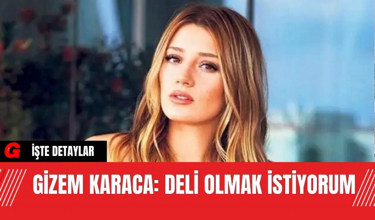 Gizem Karaca: Deli Olmak İstiyorum