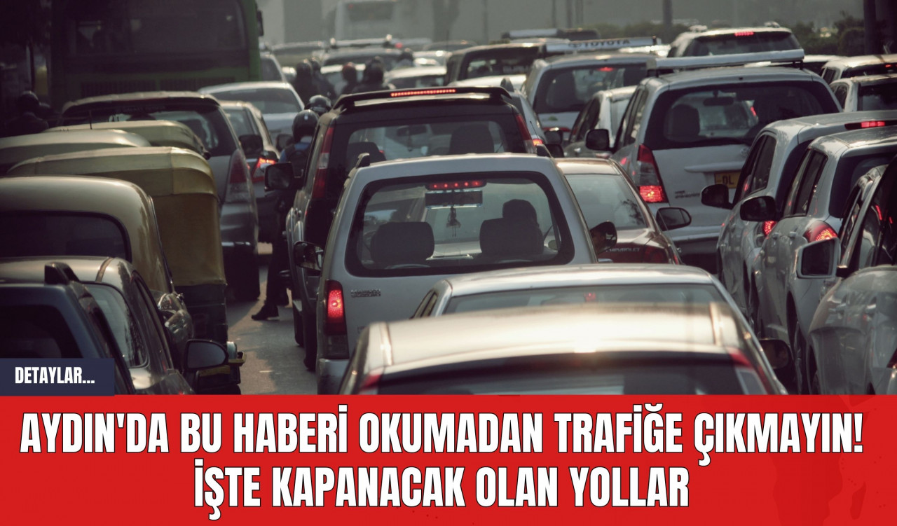 Aydın'da Bu Haberi Okumadan Trafiğe Çıkmayın! İşte Kapanacak Olan Yollar