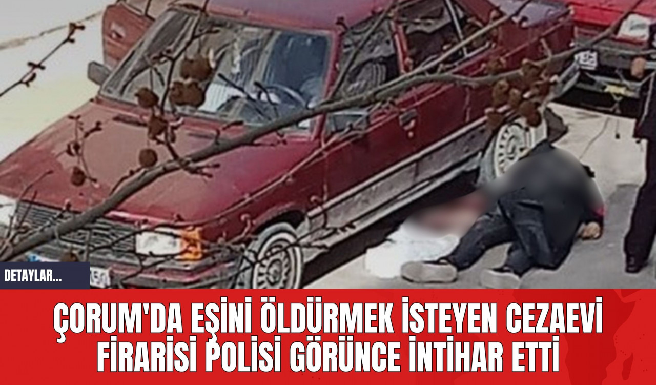 Çorum'da Eşini Öldürmek İsteyen Cezaevi Firarisi Polisi Görünce İntihar Etti