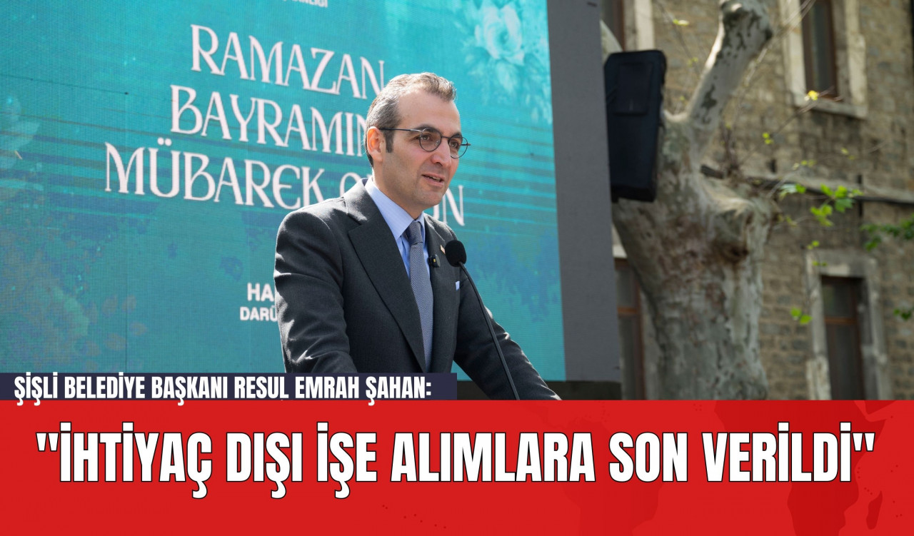 Şişli Belediye Başkanı Resul Emrah Şahan: "İhtiyaç Dışı İşe Alımlara Son Verildi"