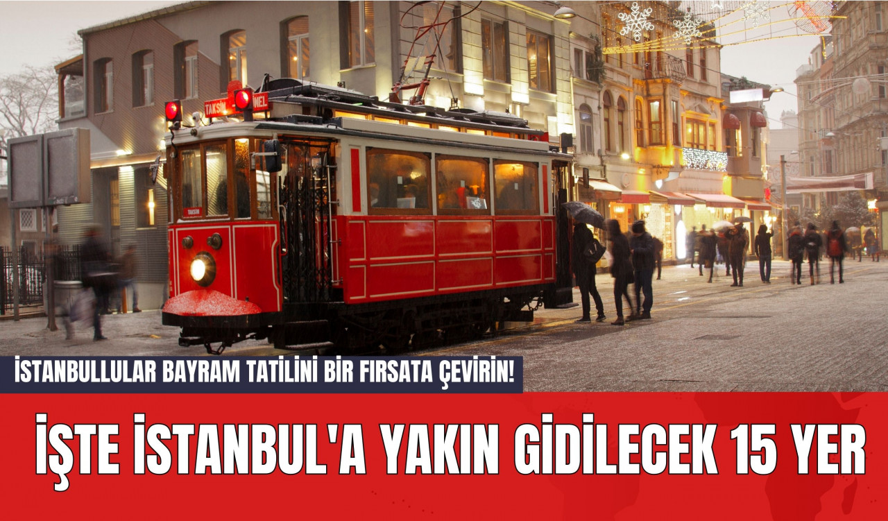 İstanbullular Bayram Tatilini Bir Fırsata Çevirin! İşte İstanbul'a Yakın Gidilecek 15 Yer