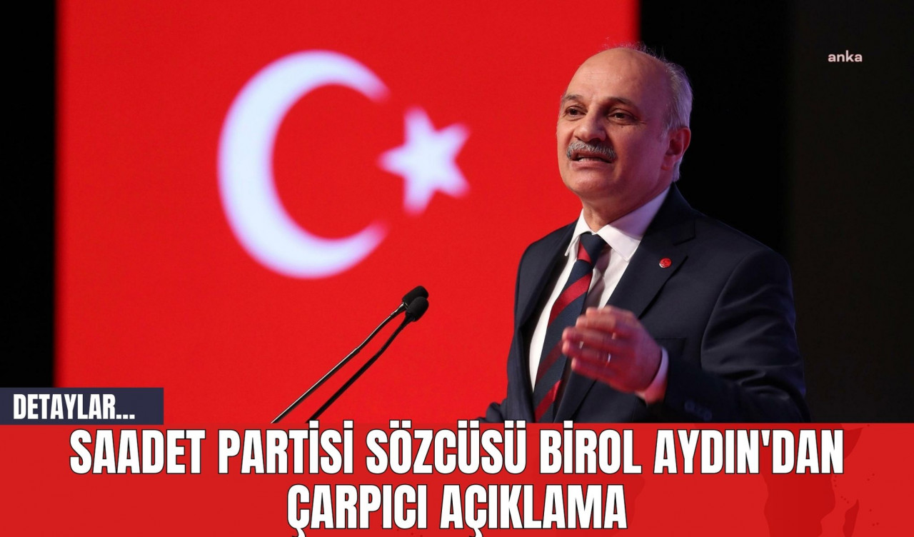 Saadet Partisi Sözcüsü Birol Aydın'dan Çarpıcı Açıklama