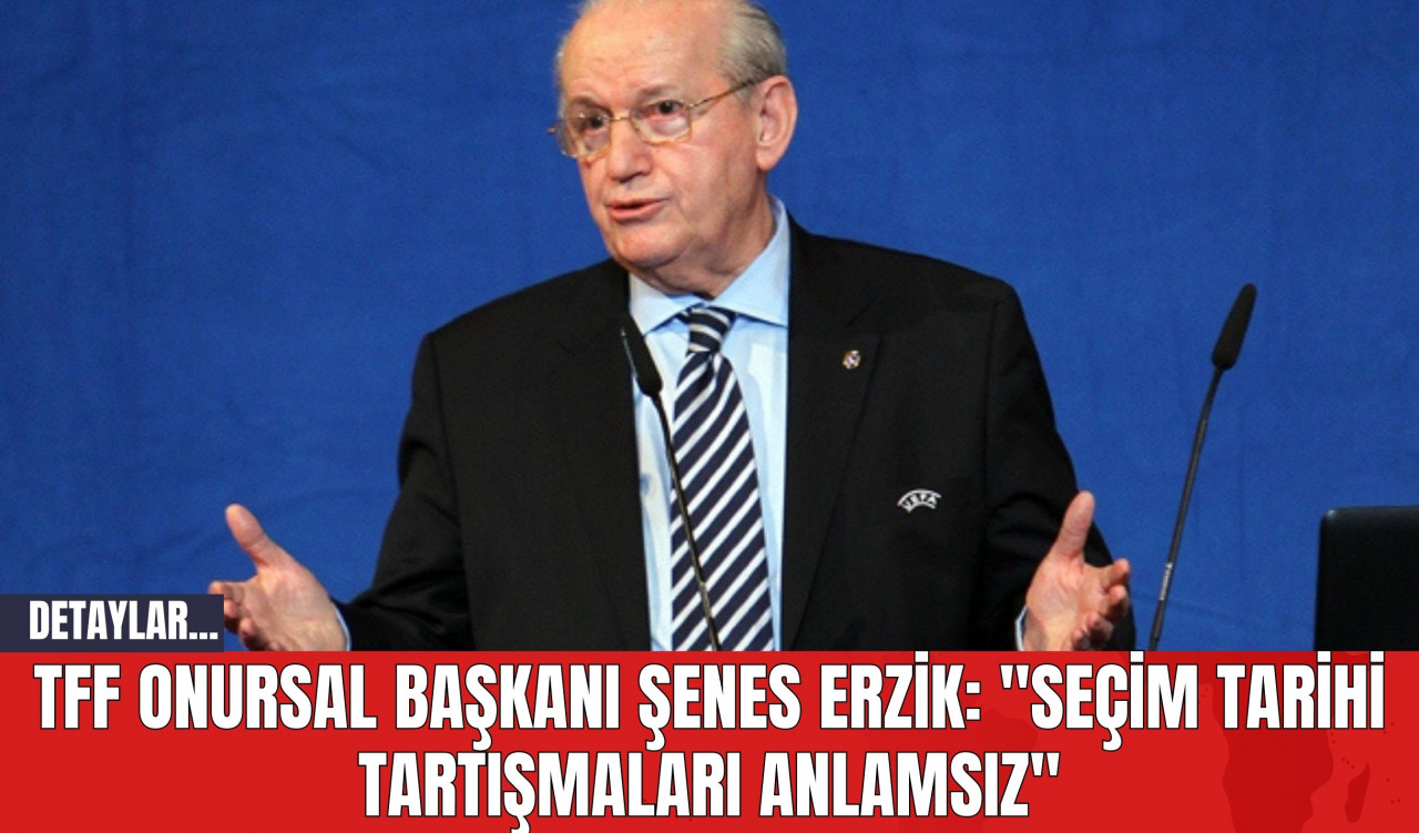 TFF Onursal Başkanı Şenes Erzik: "Seçim Tarihi Tartışmaları Anlamsız"