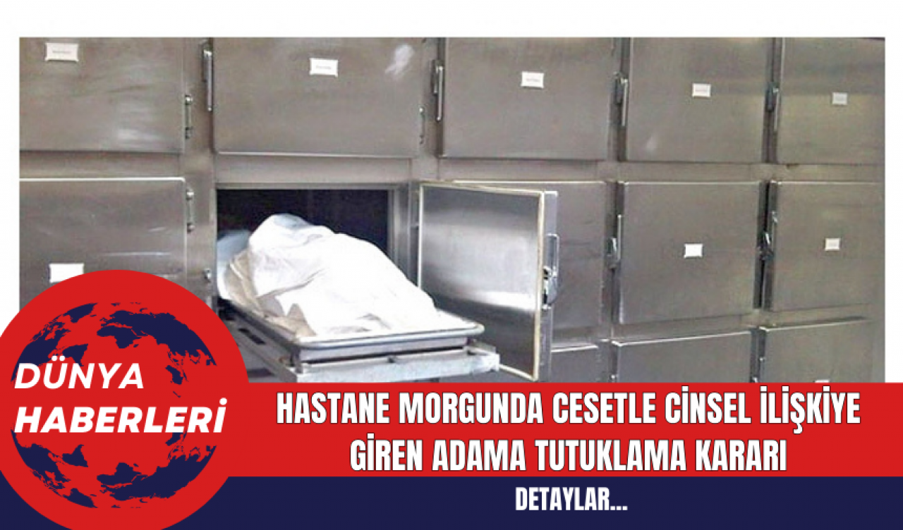 Hastane Morgunda Cansız Bedenle Cinsel İlişkiye Giren Adama Tutuklama Kararı