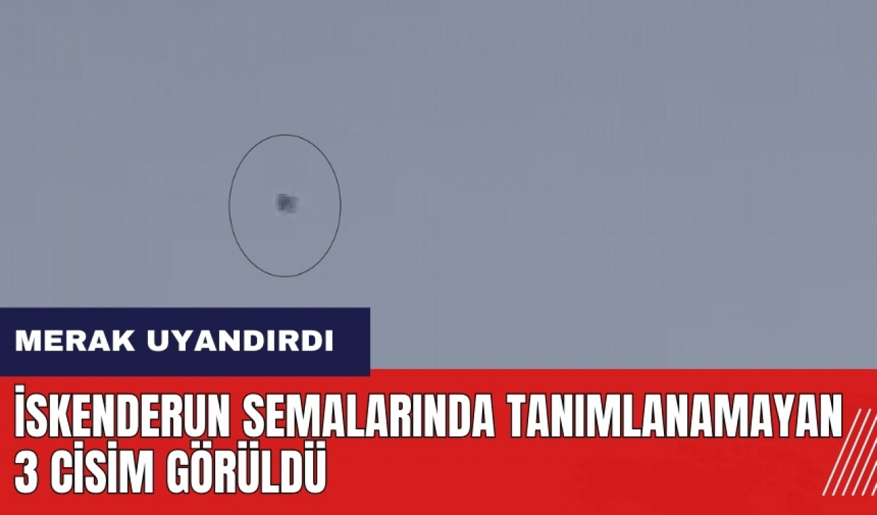 Hatay İskenderun semalarında tanımlanamayan 3 cisim görüldü