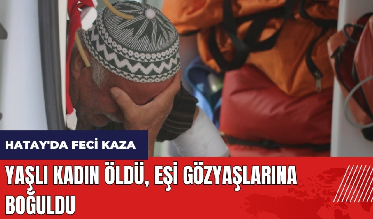 Hatay'da feci kaza! Yaşlı kadın öldü, eşi gözyaşlarına boğuldu