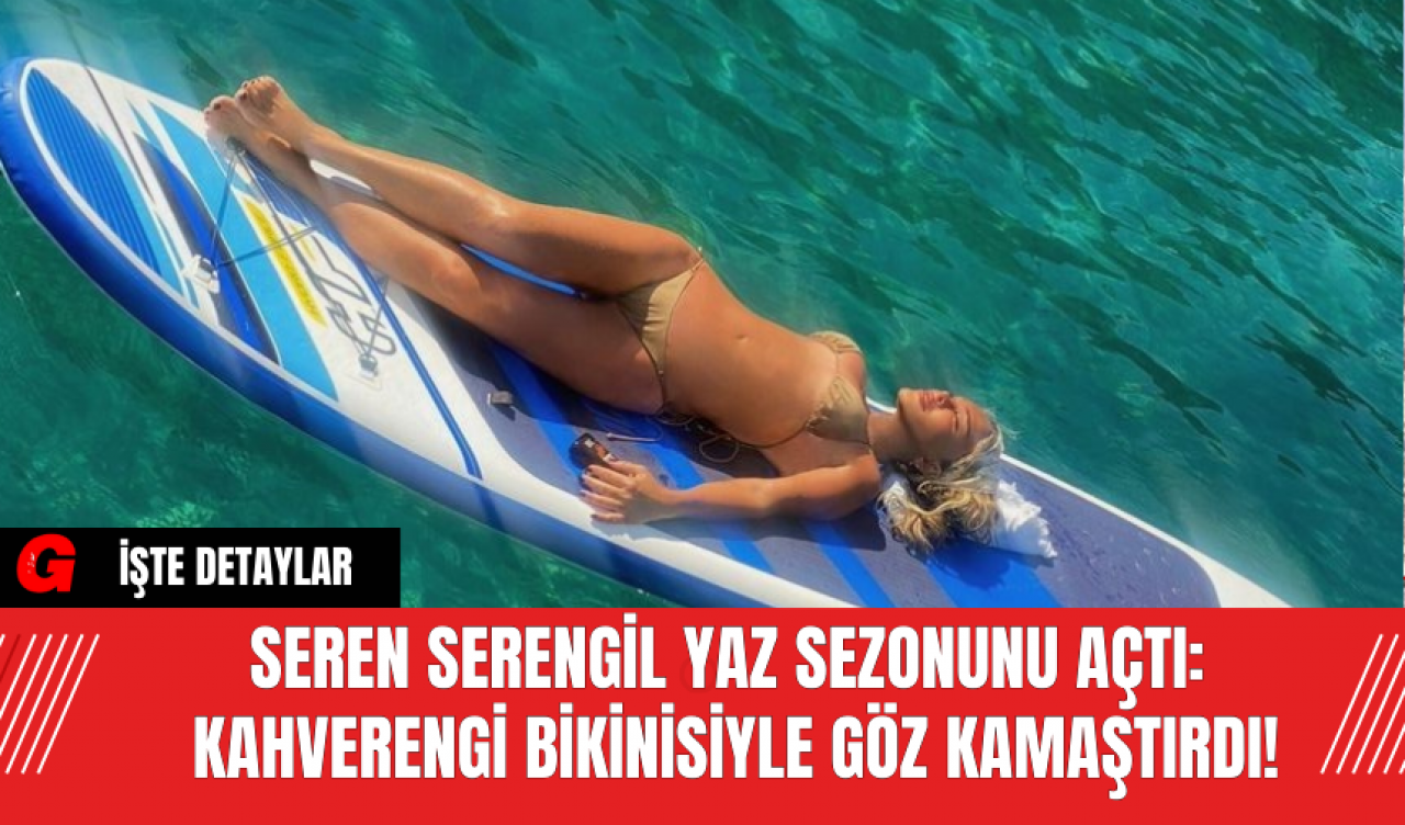 Seren Serengil Yaz Sezonunu Açtı: Kahverengi Bikinisiyle Göz Kamaştırdı!