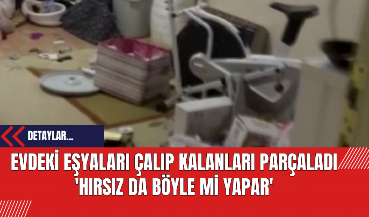 Evdeki Eşyaları Çalıp Kalanları Parçaladı: 'Hırsız da böyle mi yapar'