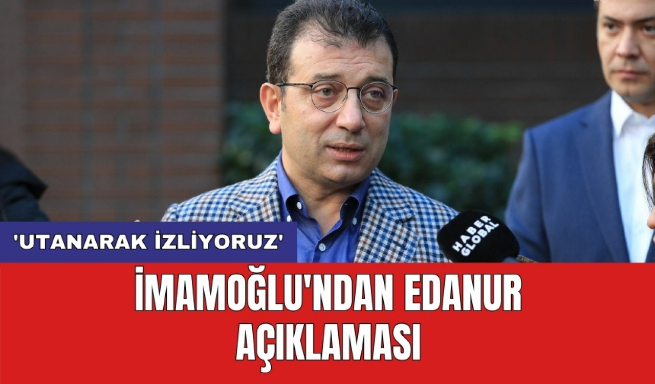 İmamoğlu'ndan Edanur açıklaması: 'Utanarak izliyoruz'