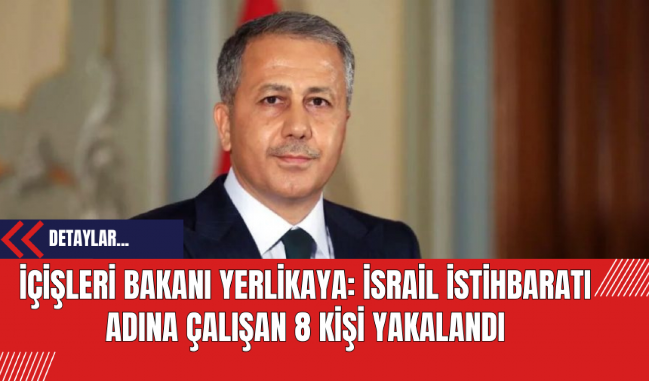 İçişleri Bakanı Yerlikaya: İsrail İstihbaratı Adına Çalışan 8 Kişi Yakalandı