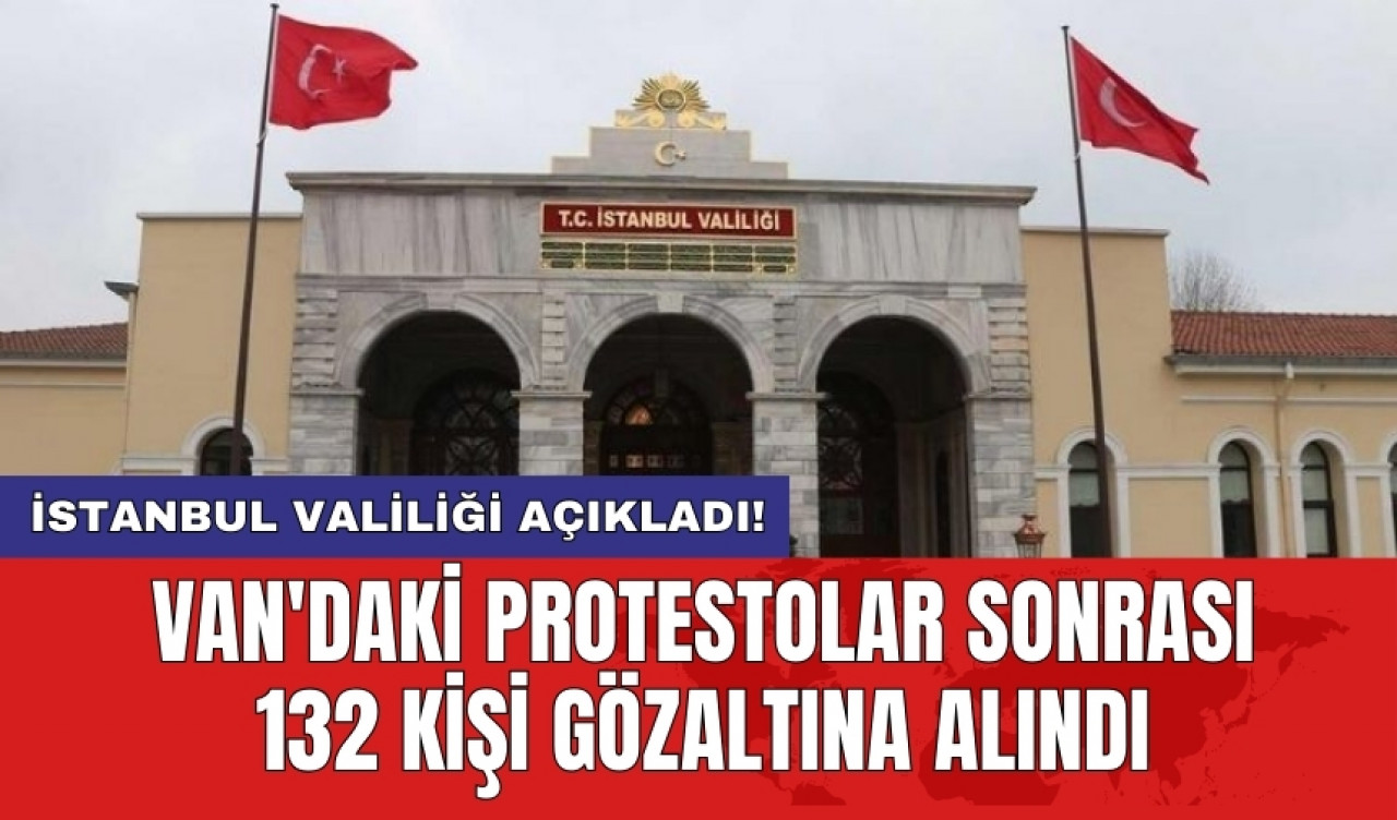 İstanbul Valiliği açıkladı! Van'daki protestolar sonrası 132 kişi gözaltına alındı