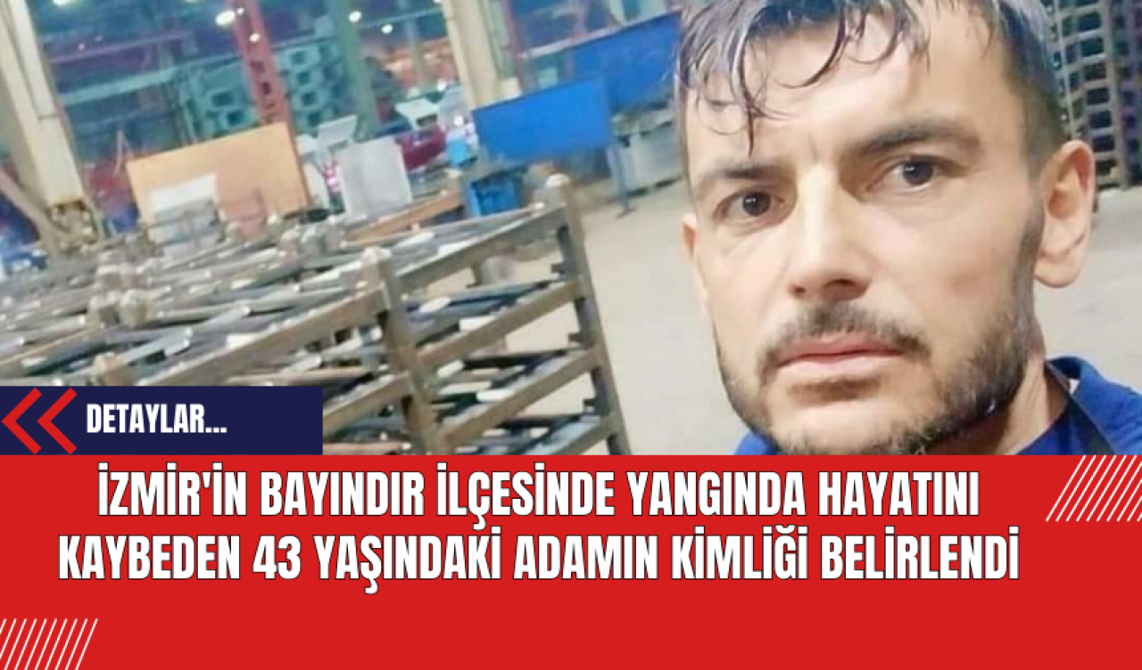 İzmir'in Bayındır ilçesinde Yangında Hayatını Kaybeden 43 Yaşındaki Adamın Kimliği Belirlendi