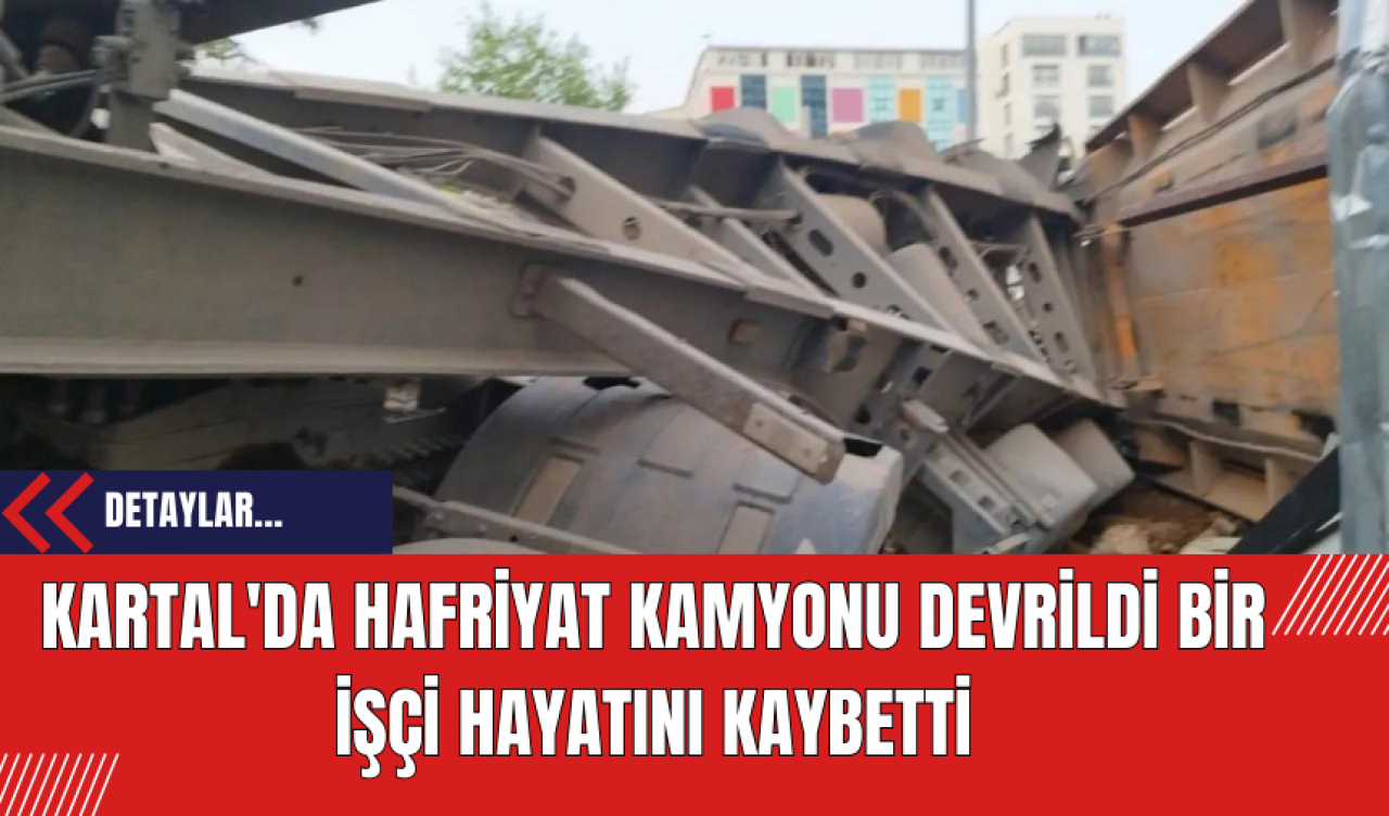 Kartal'da Hafriyat Kamyonu Devrildi Bir İşçi Hayatını Kaybetti