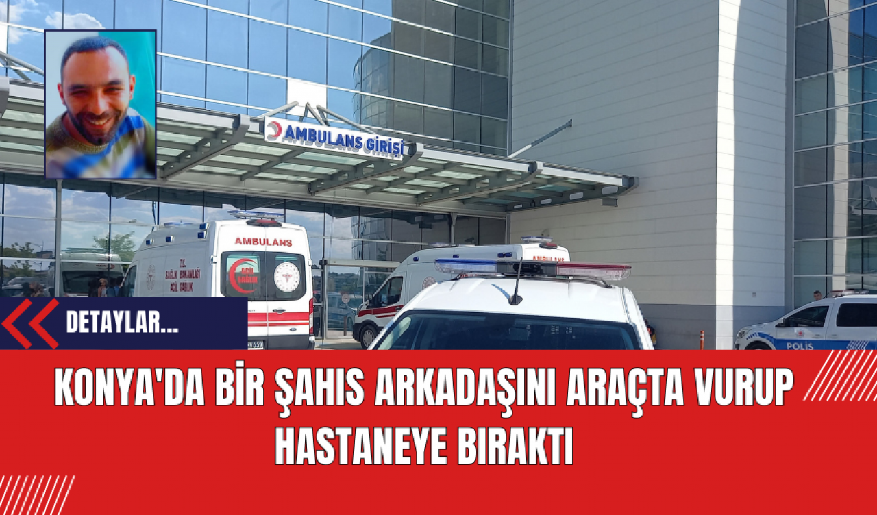 Konya'da Bir Şahıs Arkadaşını Araçta Vurup Hastaneye Bıraktı