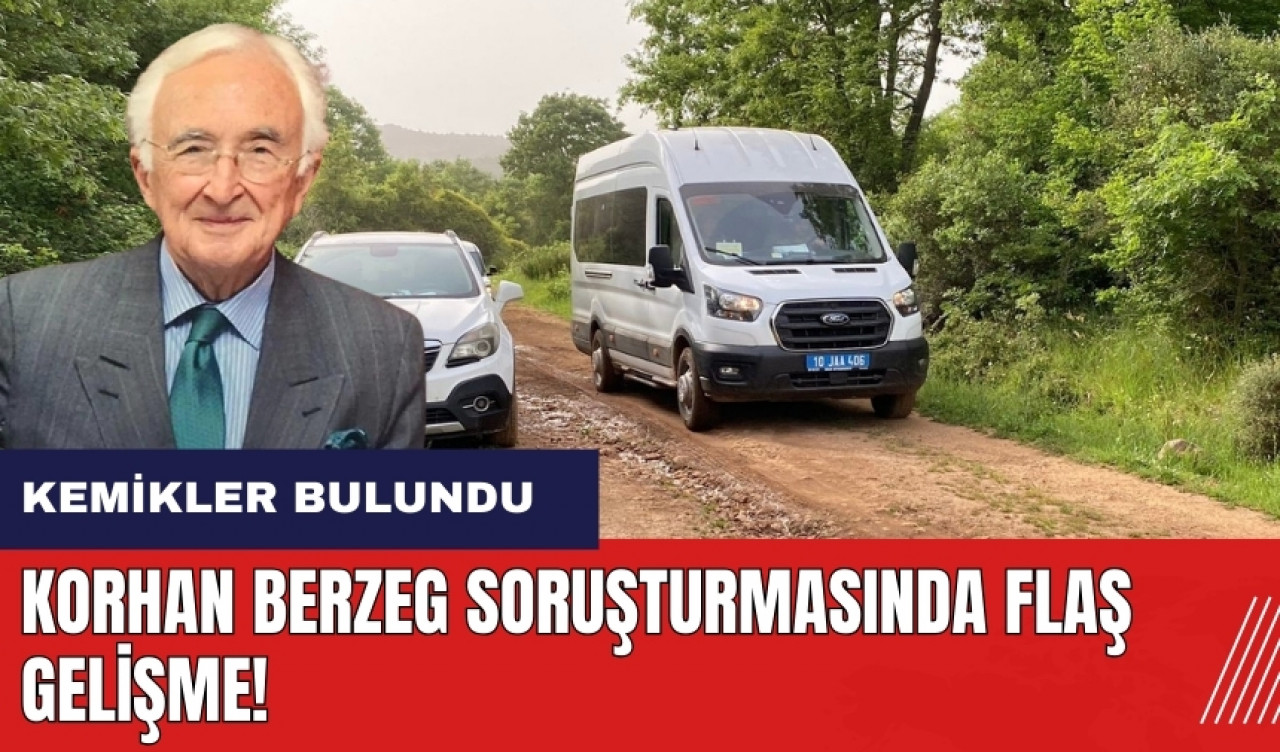 Korhan Berzeg soruşturmasında flaş gelişme! Kemik ve eşyalar bulundu