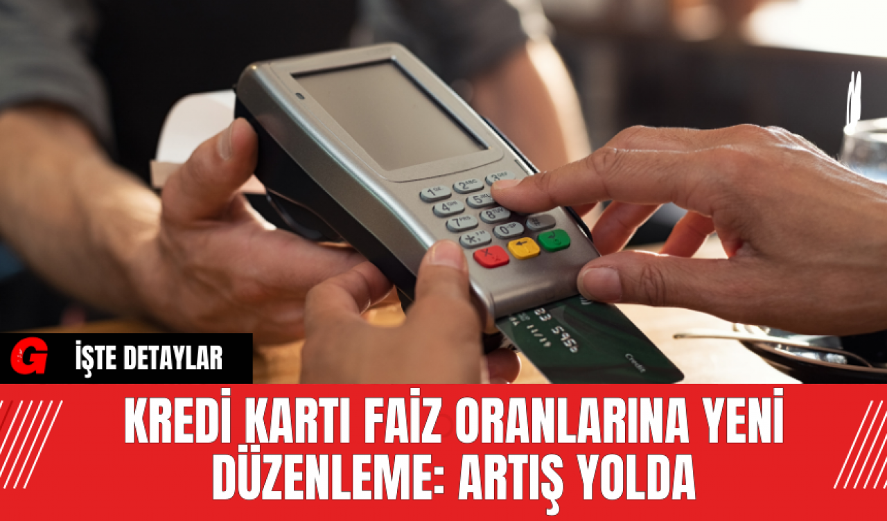 Kredi Kartı Faiz Oranlarına Yeni Düzenleme: Artış Yolda