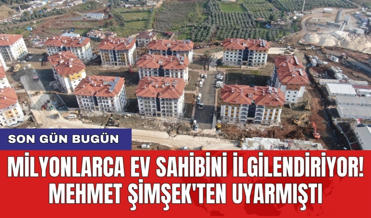 Milyonlarca ev sahibini ilgilendiriyor! Mehmet Şimşek'ten uyarmıştı: Son gün bugün