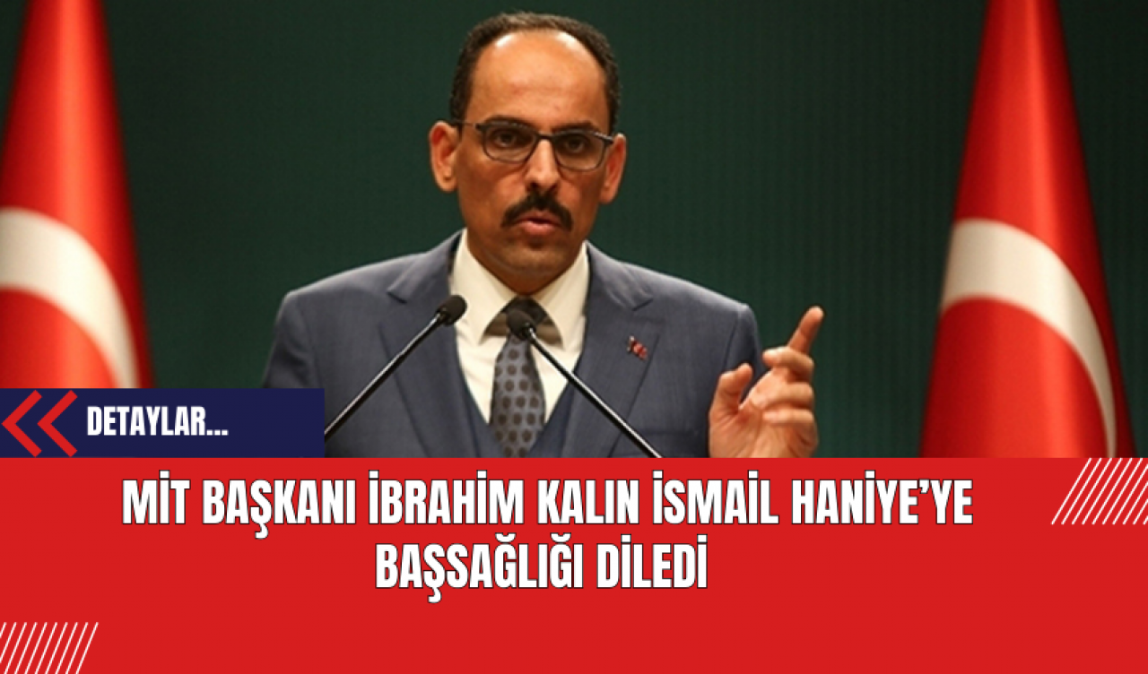 MİT Başkanı İbrahim Kalın İsmail Haniye’ye Başsağlığı Diledi