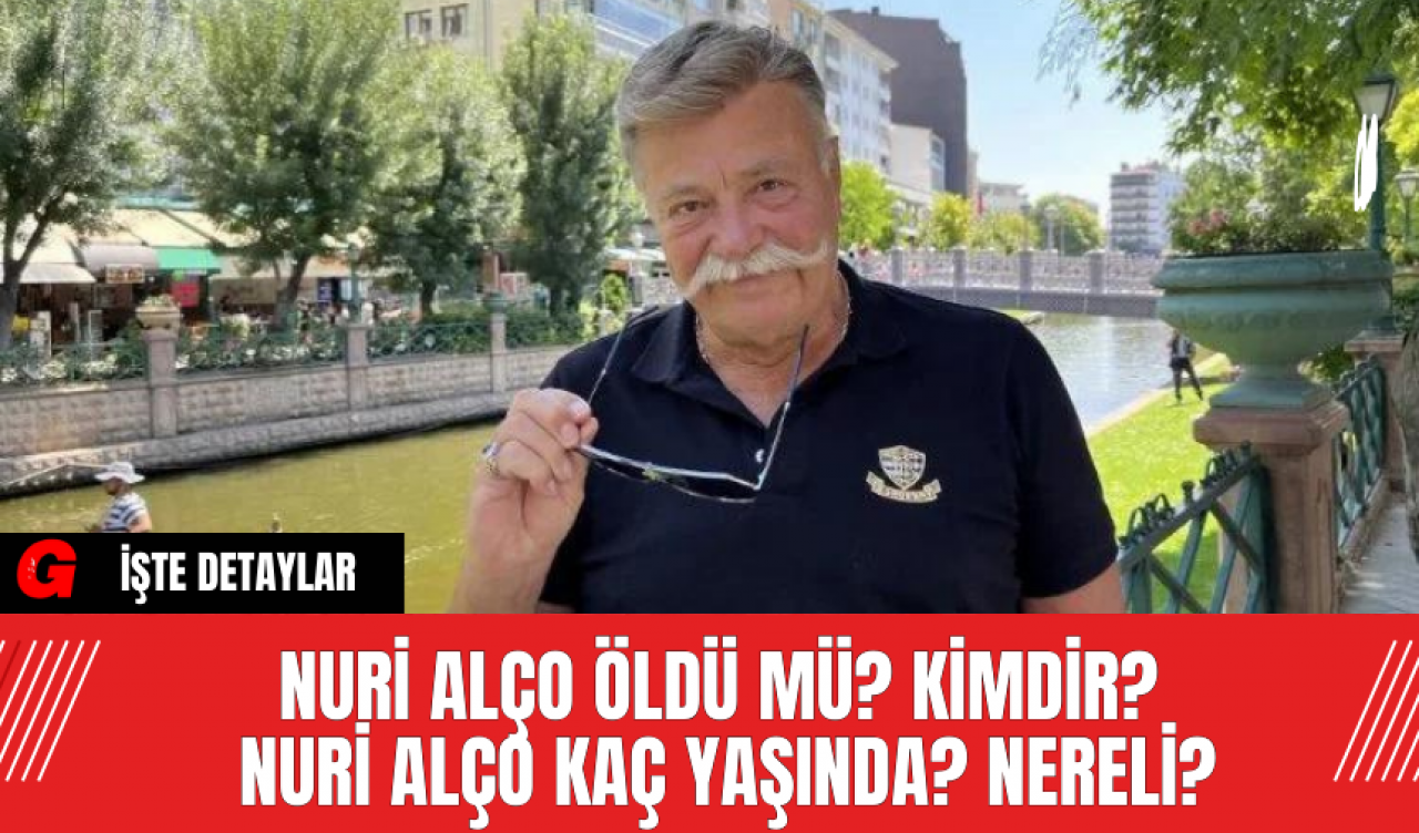 Nuri Alço Öldü Mü? Kimdir? Nuri Alço Kaç Yaşında? Nereli?