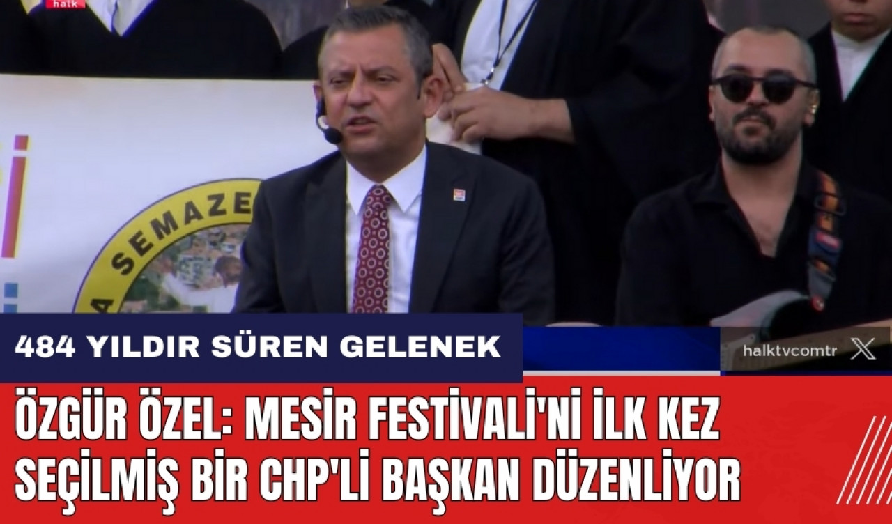 Özgür Özel: Mesir Festivali'ni ilk kez seçilmiş bir CHP'li Başkan düzenliyor