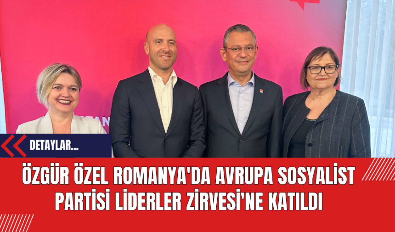 Özgür Özel Romanya'da Avrupa Sosyalist Partisi Liderler Zirvesi'ne Katıldı