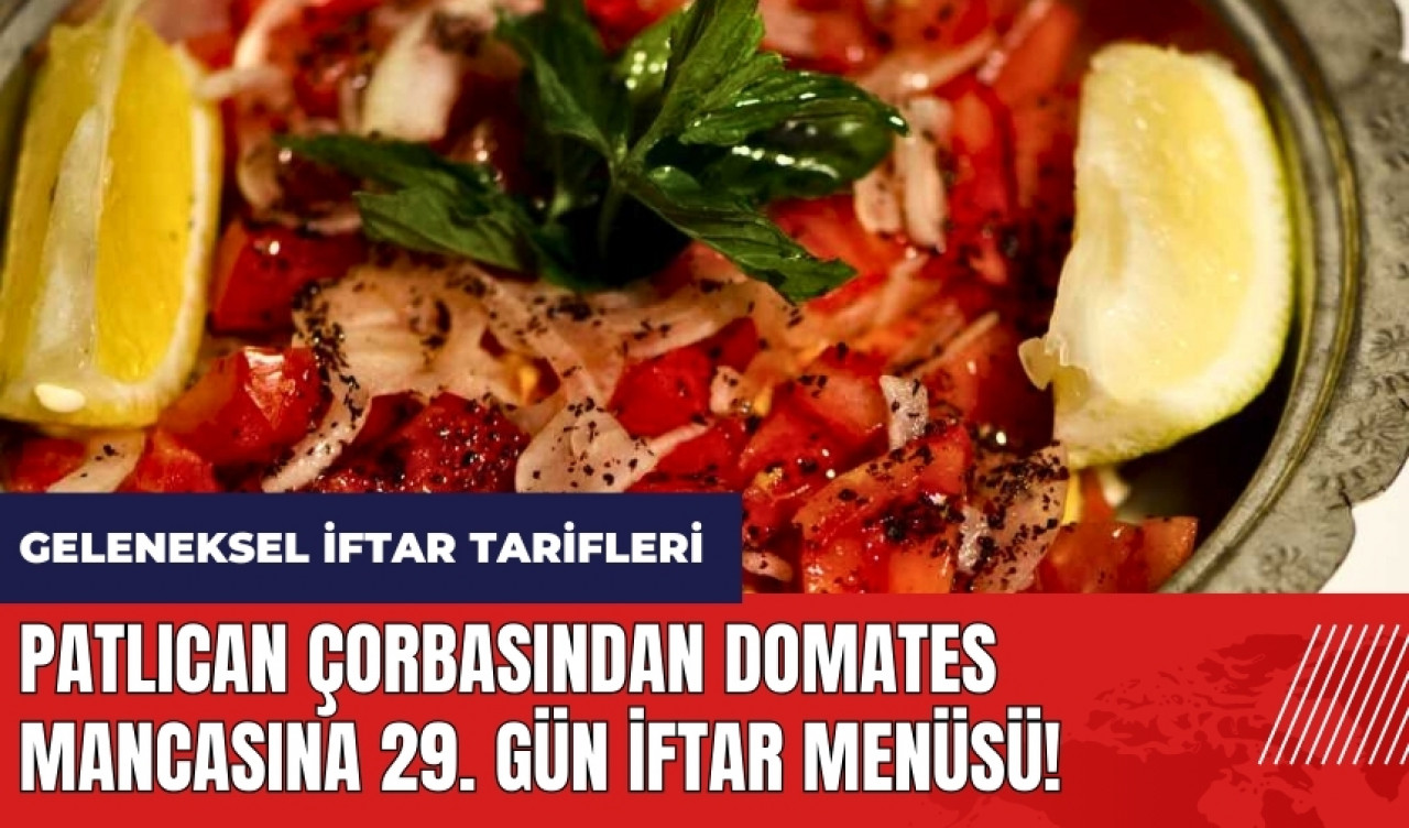 Patlıcan çorbasından Domates mancasına 29. gün iftar menüsü! Geleneksel iftar tarifleri