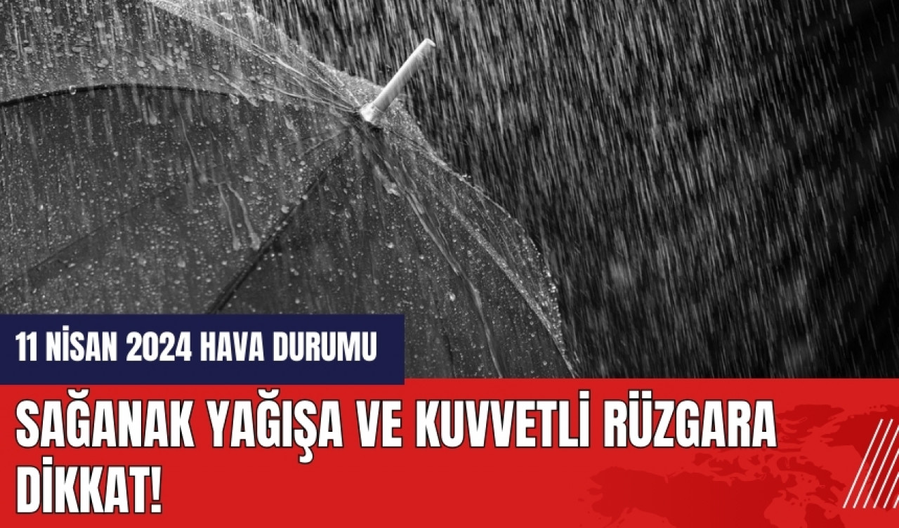 Sağanak yağışa ve kuvvetli rüzgara dikkat! 11 Nisan 2024 hava durumu