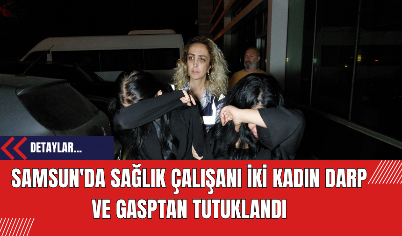 Samsun'da Sağlık Çalışanı İki Kadın Darp ve Gasptan Tutuklandı