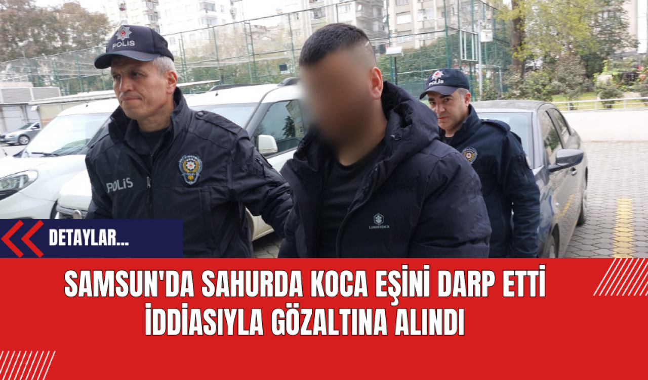 Samsun'da Sahurda Koca Eşini Darp Etti İddiasıyla Gözaltına Alındı