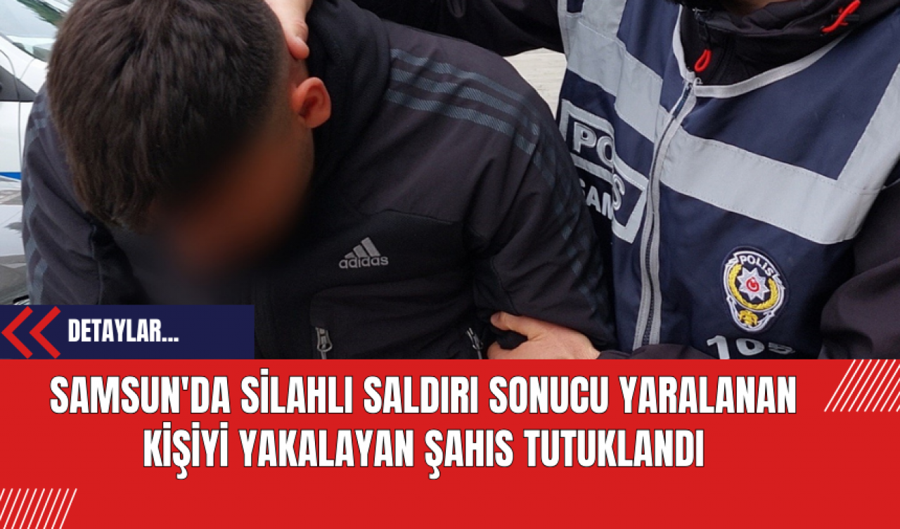 Samsun'da Silahlı Saldırı Sonucu Yaralanan Kişiyi Yakalayan Şahıs Tutuklandı