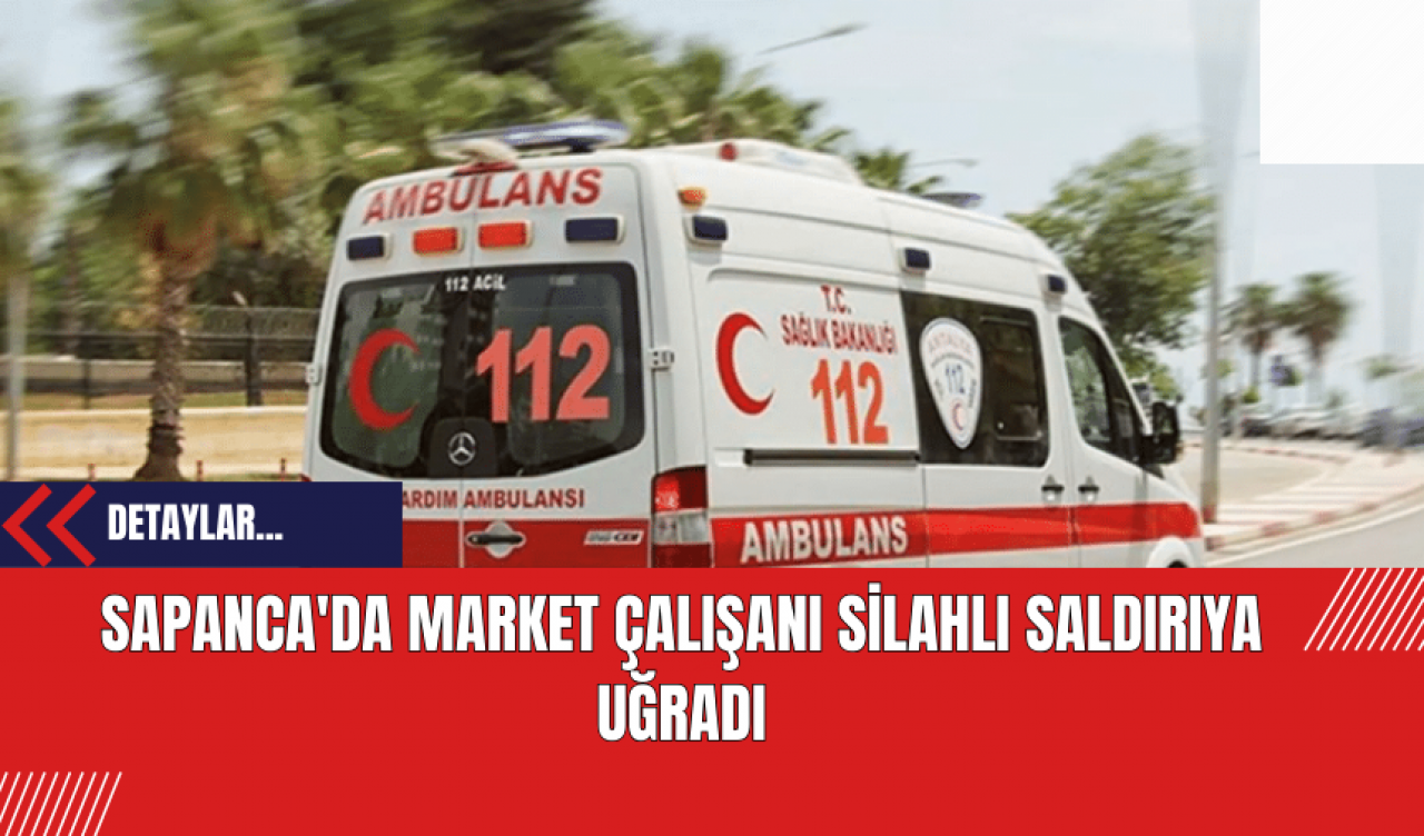 Sapanca'da Market Çalışanı Silahlı Saldırıya Uğradı