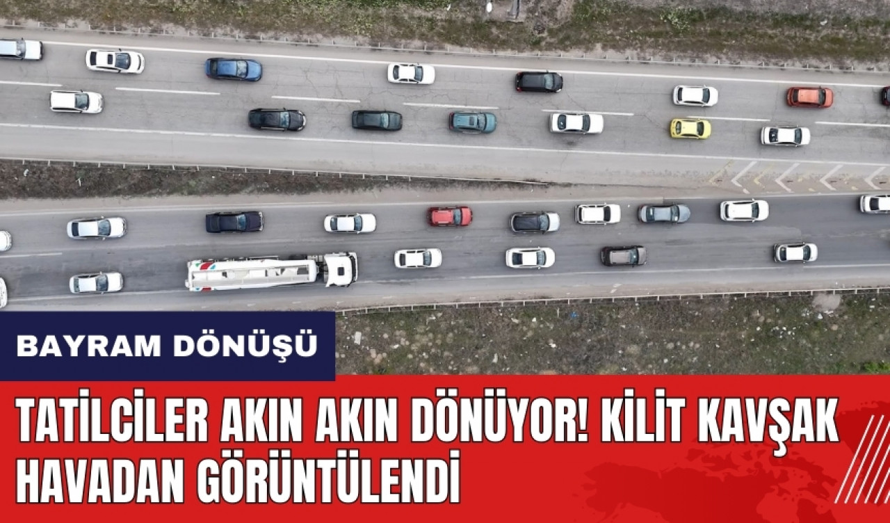 Tatilciler akın akın dönüyor! Kilit kavşak havadan görüntülendi