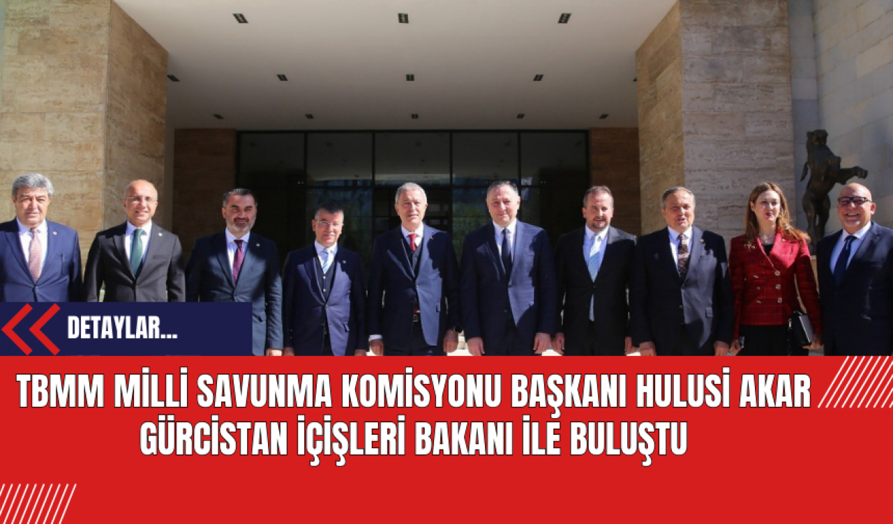 TBMM Milli Savunma Komisyonu Başkanı Hulusi Akar Gürcistan İçişleri Bakanı ile Buluştu