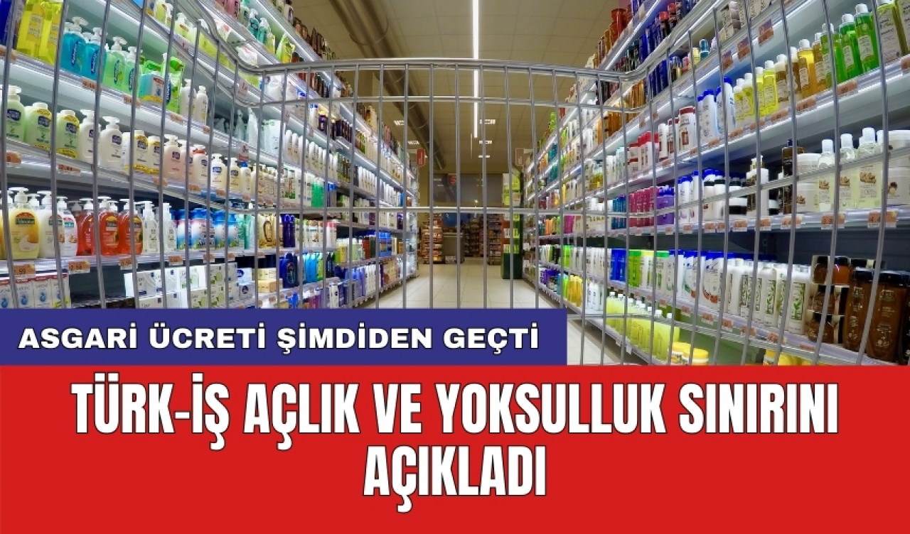 TÜRK-İŞ açlık ve yoksulluk sınırını açıkladı: Asgari ücreti şimdiden geçti