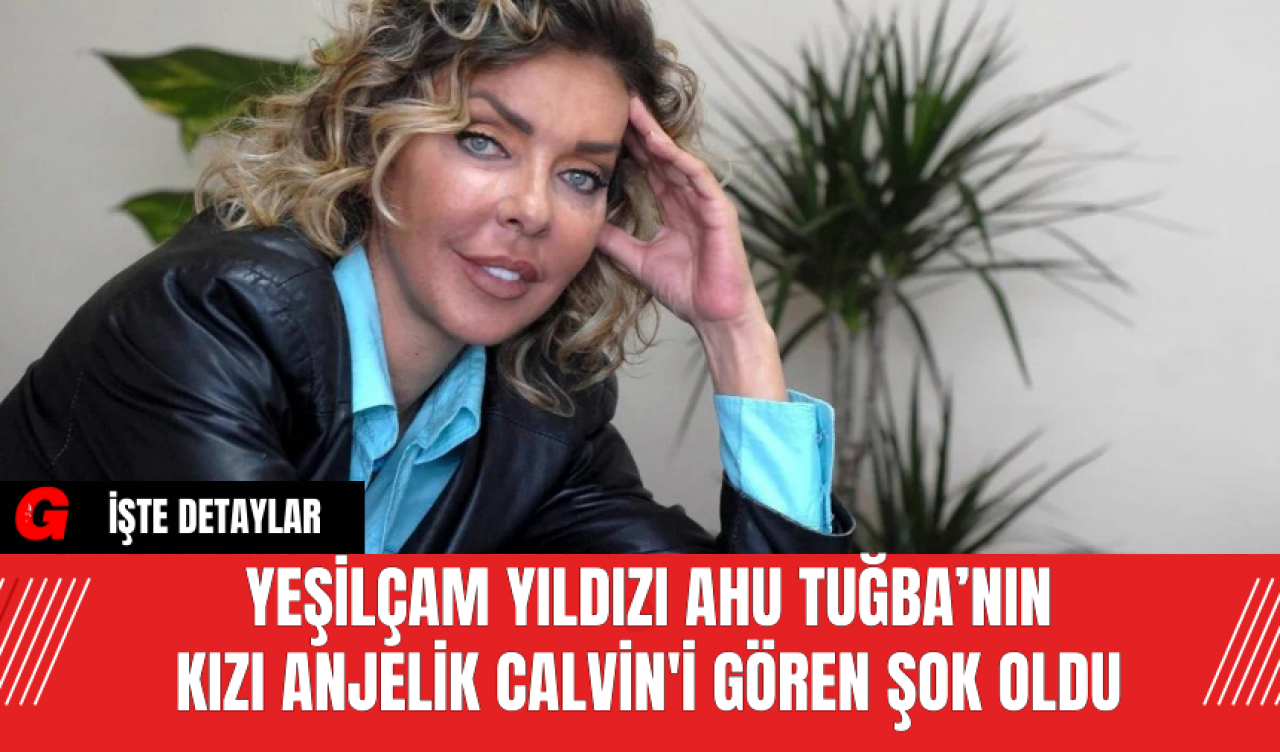 Yeşilçam Yıldızı Ahu Tuğba’nın Kızı Anjelik Calvin'i Gören Şok Oldu