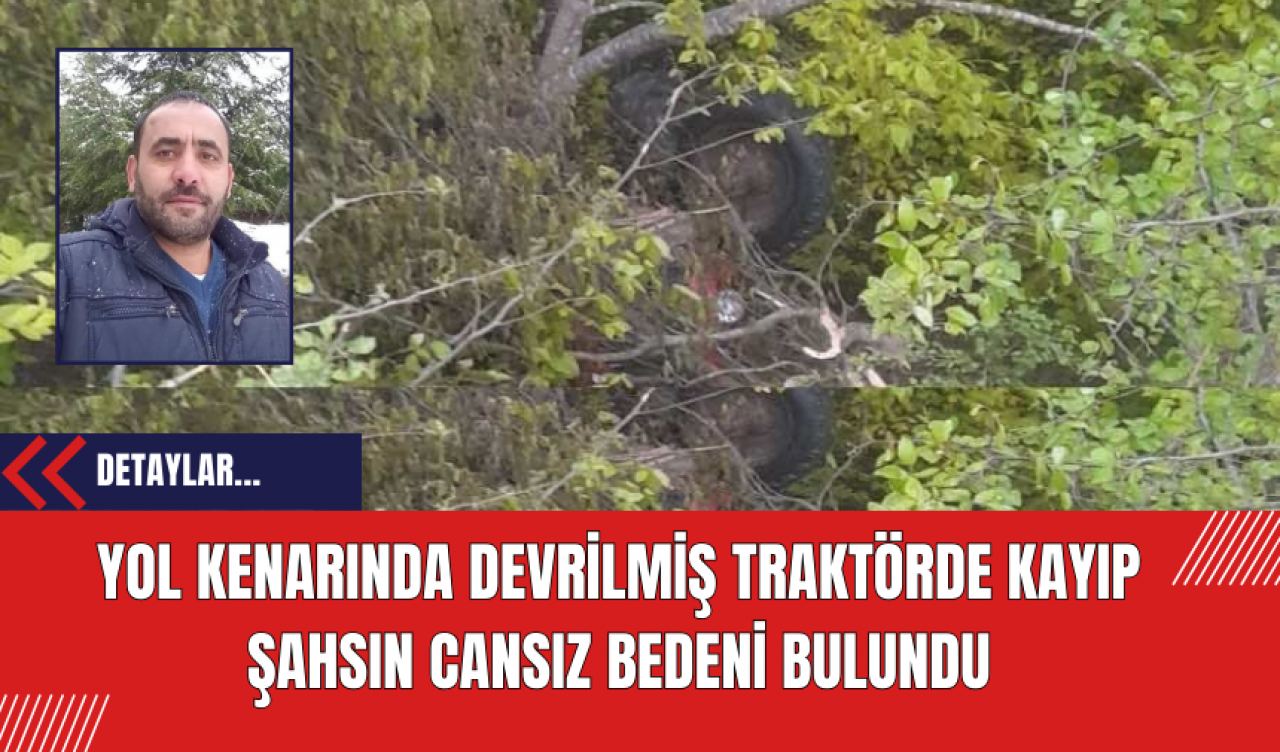 Yol Kenarında Devrilmiş Traktörde Kayıp Şahsın Cansız Bedeni Bulundu