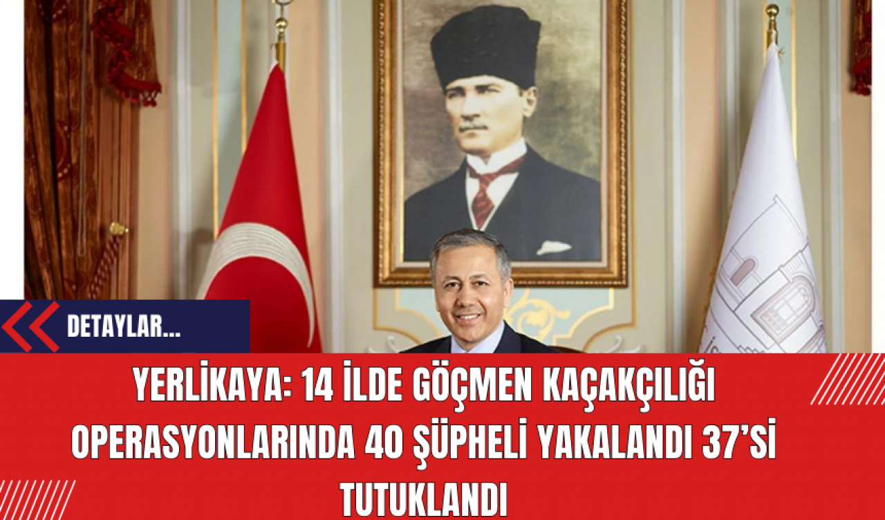 Yerlikaya: 14 İlde Göçmen Kaçakçılığı Operasyonlarında 37 Kişi Tutuklandı