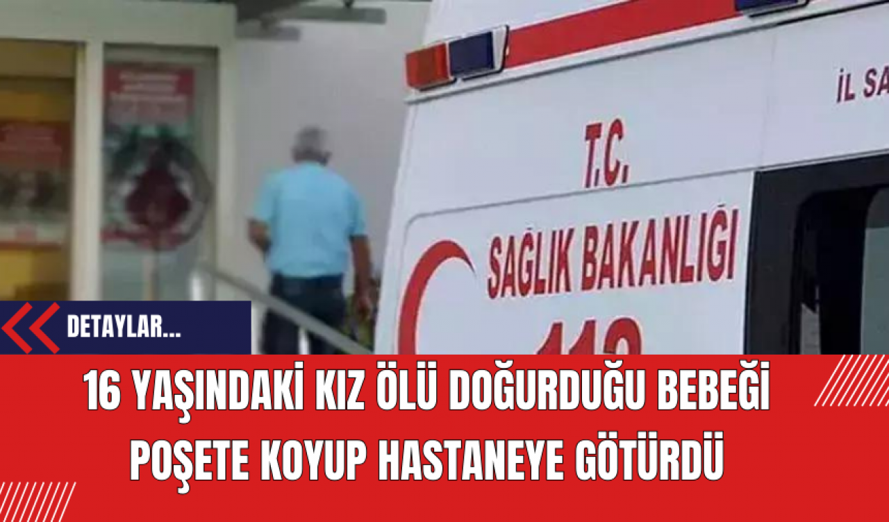 16 Yaşındaki Kız Ölü Doğurduğu Bebeği Poşete Koyup Hastaneye Götürdü